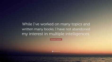 Howard Gardner Quote: “While I’ve worked on many topics and written ...