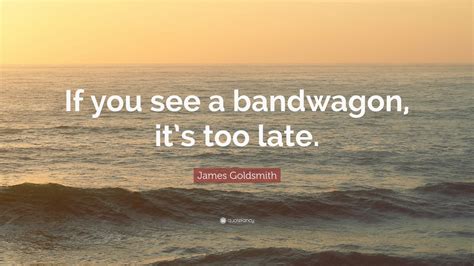 James Goldsmith Quote: “If you see a bandwagon, it’s too late.” (7 ...