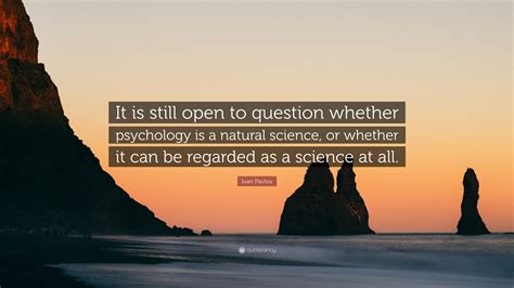 Ivan Pavlov Quote: “It is still open to question whether psychology is a natural science, or ...