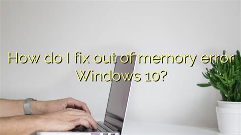 How do I fix out of memory error Windows 10? - Efficient Software Tutorials