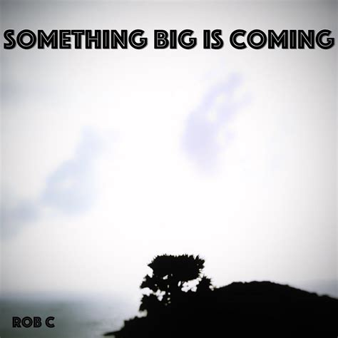 Something Big is coming | Rob C