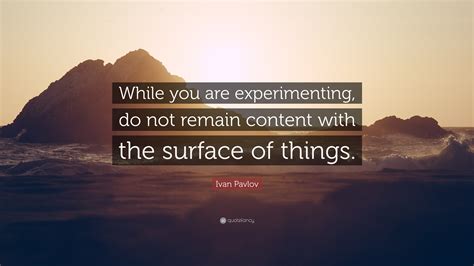 Ivan Pavlov Quote: “While you are experimenting, do not remain content with the surface of things.”