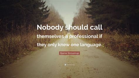 Bjarne Stroustrup Quote: “Nobody should call themselves a professional if they only knew one ...