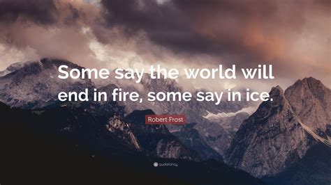 Robert Frost Quote: “Some say the world will end in fire, some say in ice.”