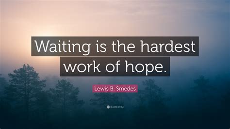 Lewis B. Smedes Quote: “Waiting is the hardest work of hope.”