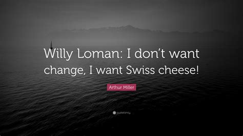 Arthur Miller Quote: “Willy Loman: I don’t want change, I want Swiss cheese!”