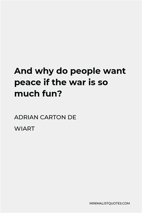 Adrian Carton de Wiart Quote: And why do people want peace if the war is so much fun?