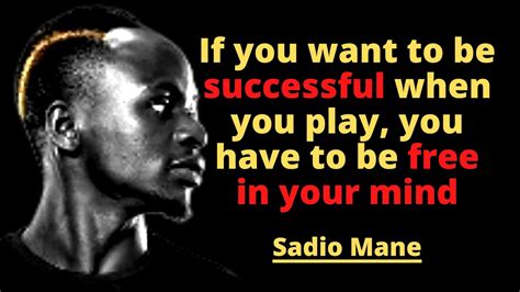 Sadio Mane Quotes If you want to be successful when you play, you have to be free in your mind ...