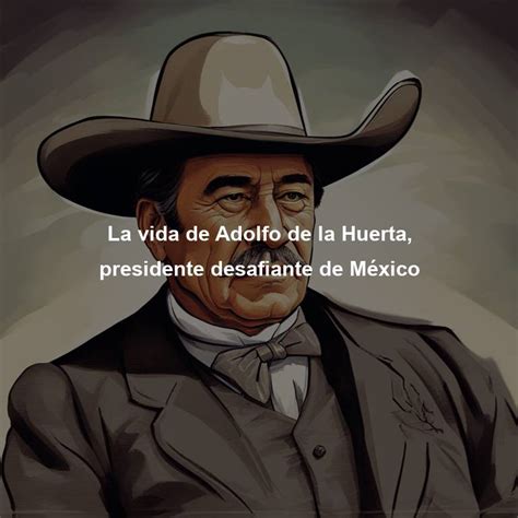 La vida de Adolfo de la Huerta, presidente desafiante de México ...