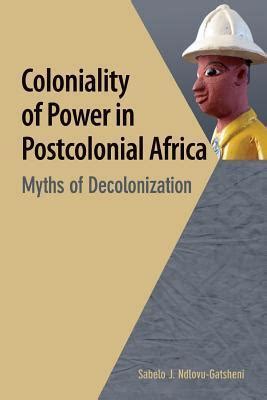 Coloniality of Power in Postcolonial Africa. Myths of Decolonization by Sabelo J. Ndlovu ...