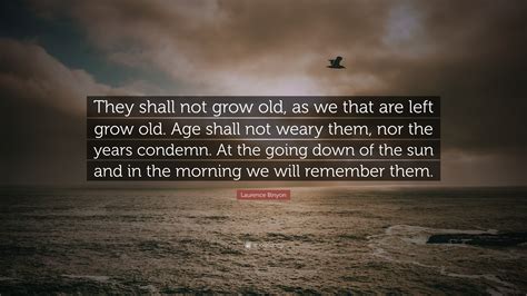 Laurence Binyon Quote: “They shall not grow old, as we that are left grow old. Age shall not ...