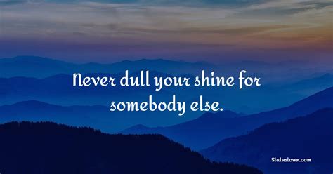 Never dull your shine for somebody else. - Confidence Quotes