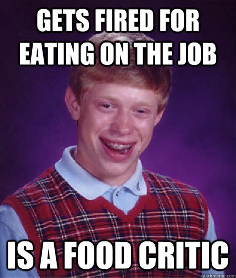 Gets Fired For Eating On The job Is A Food Critic - Bad Luck Brian - quickmeme