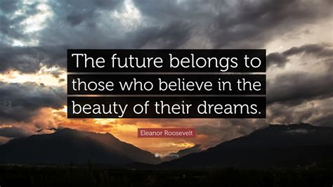 Eleanor Roosevelt Quote: “The future belongs to those who believe in the beauty of their dreams.”