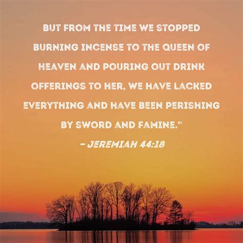 Jeremiah 44:18 But from the time we stopped burning incense to the Queen of Heaven and pouring ...