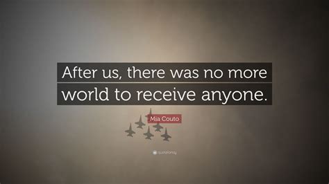 Mia Couto Quote: “After us, there was no more world to receive anyone.”