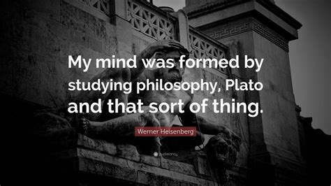 Werner Heisenberg Quote: “My mind was formed by studying philosophy, Plato and that sort of thing.”