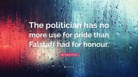 Bernard Crick Quote: “The politician has no more use for pride than Falstaff had for honour.”