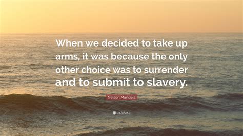 Nelson Mandela Quote: “When we decided to take up arms, it was because the only other choice was ...