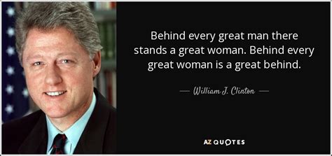 William J. Clinton quote: Behind every great man there stands a great woman. Behind...