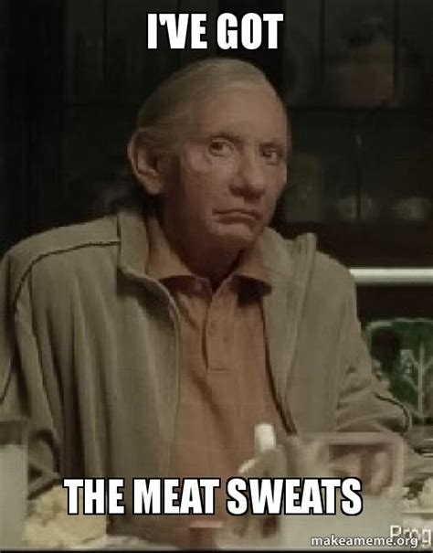 I've got The meat sweats Meme Generator