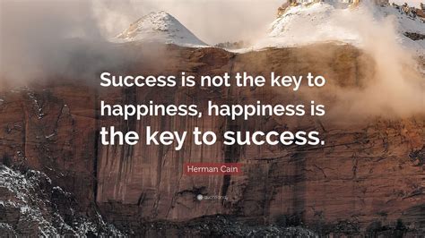 Herman Cain Quote: “Success is not the key to happiness, happiness is the key to success.” (7 ...