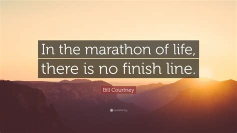 Bill Courtney Quote: “In the marathon of life, there is no finish line.”