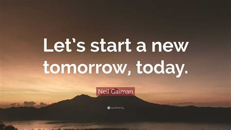 Neil Gaiman Quote: “Let’s start a new tomorrow, today.”