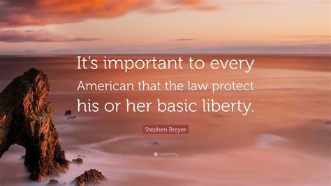 Stephen Breyer Quote: “It’s important to every American that the law protect his or her basic ...