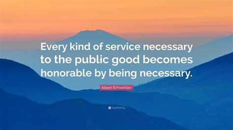 Albert Schweitzer Quote: “Every kind of service necessary to the public good becomes honorable ...