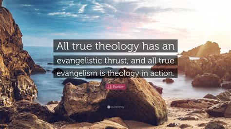 J.I. Packer Quote: “All true theology has an evangelistic thrust, and all true evangelism is ...