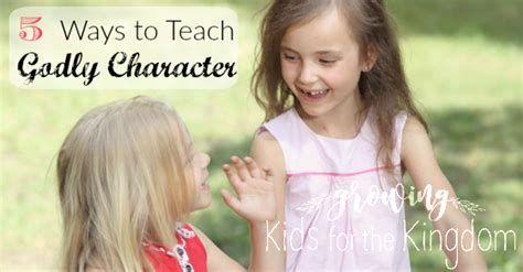 5 Ways to Teach Godly Character - Growing Kids For The Kingdom