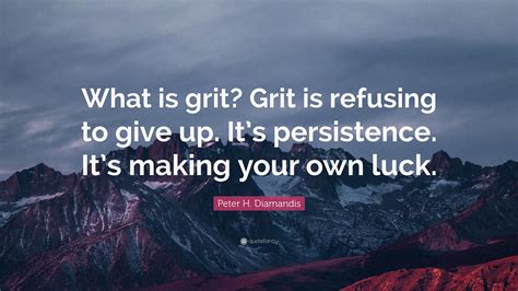 Peter H. Diamandis Quote: “What is grit? Grit is refusing to give up. It’s persistence. It’s ...