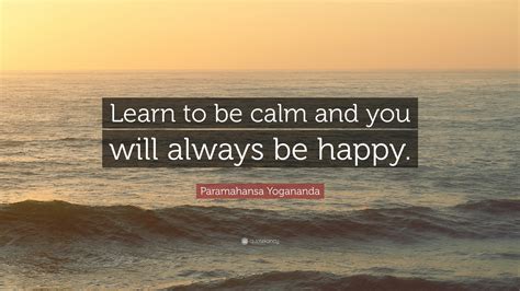 Paramahansa Yogananda Quote: “Learn to be calm and you will always be ...