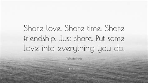 Yehuda Berg Quote: “Share love. Share time. Share friendship. Just ...