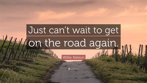 Willie Nelson Quote: “Just can’t wait to get on the road again.”