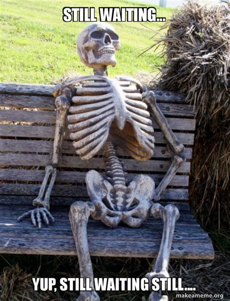 Still waiting... yup, still waiting still.... - Waiting Skeleton Meme Generator