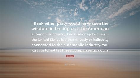 Bob Lutz Quote: “I think either party would have seen the wisdom in bailing out the American ...