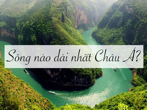 Sông nào dài nhất châu Á? Thông tin lý thú bạn nên biết