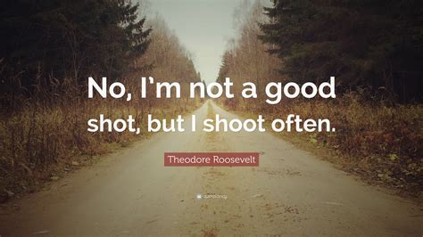 Theodore Roosevelt Quote: “No, I’m not a good shot, but I shoot often.”