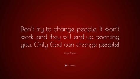 Joyce Meyer Quote: “Don’t try to change people. It won’t work, and they will end up resenting ...