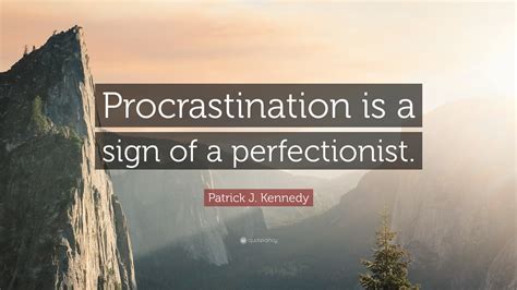 Patrick J. Kennedy Quote: “Procrastination is a sign of a perfectionist.”