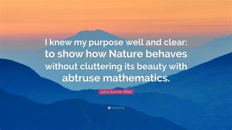 Julius Sumner Miller Quote: “I knew my purpose well and clear: to show how Nature behaves ...