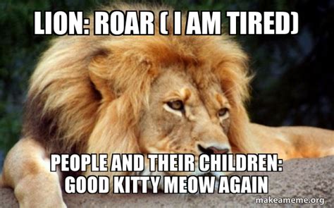 Lion: ROAR ( I am tired) People and their children: Good kitty meow again - Confession Lion Meme ...