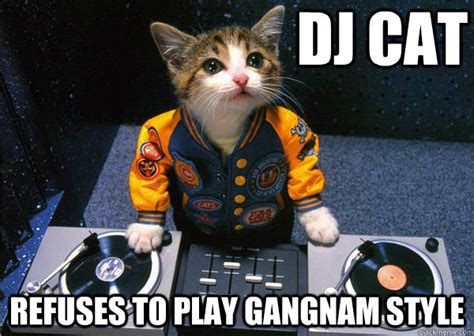 DJ Cat Refuses to play Gangnam Style - Dj cat - quickmeme