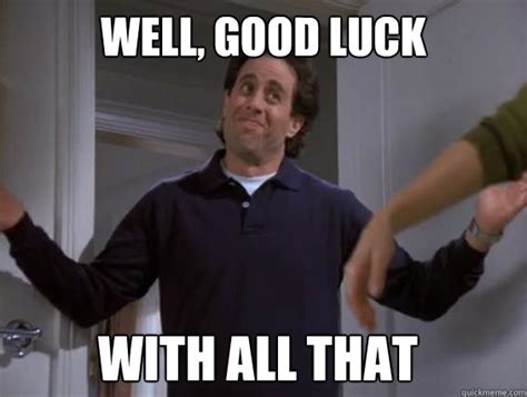 well... good luck with aaaall that! - Seinfeld umad - quickmeme