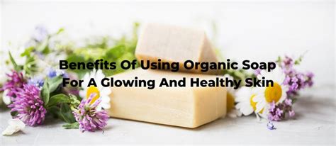 Benefits Of Using Organic Soap For Glowing and Healthy Skin