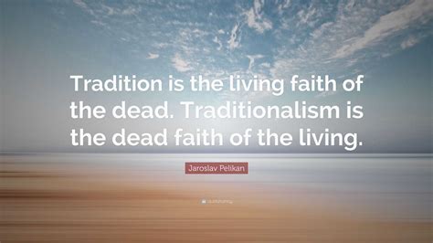 Jaroslav Pelikan Quote: “Tradition is the living faith of the dead. Traditionalism is the dead ...