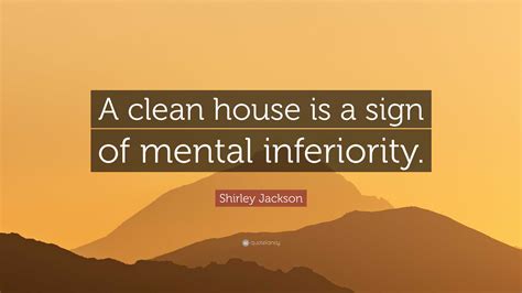 Shirley Jackson Quote: “A clean house is a sign of mental inferiority.”