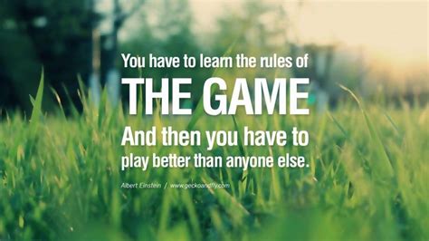 You have to learn the rules of the game. And then you have to play better than anyone else. - Al ...